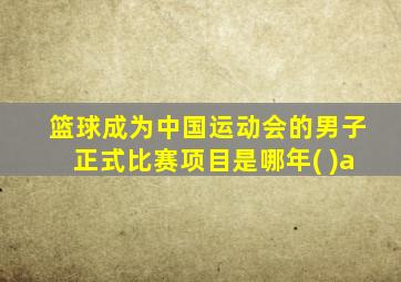 篮球成为中国运动会的男子正式比赛项目是哪年( )a